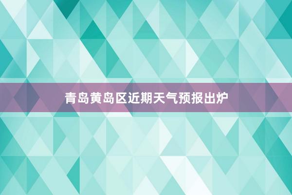 青岛黄岛区近期天气预报出炉