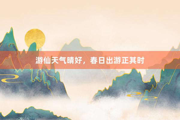 游仙天气晴好，春日出游正其时